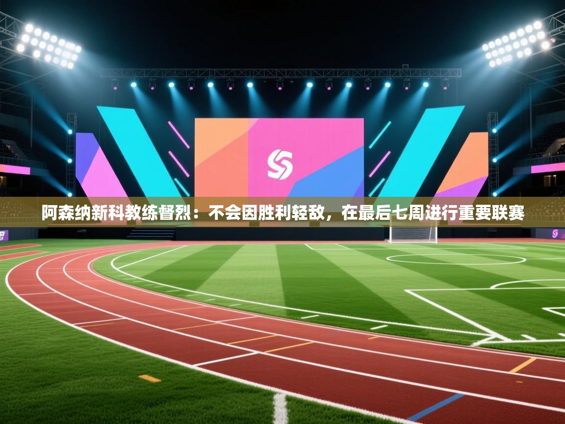 阿森纳新科教练督烈：不会因胜利轻敌，在最后七周进行重要联赛  第2张