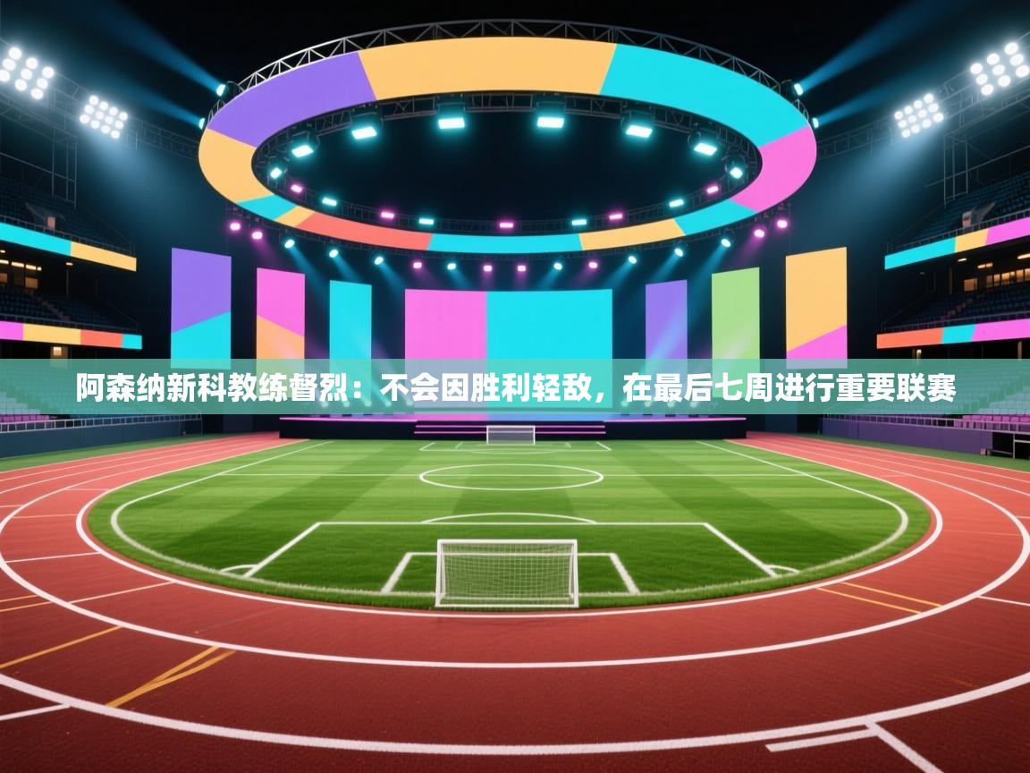 阿森纳新科教练督烈：不会因胜利轻敌，在最后七周进行重要联赛  第1张