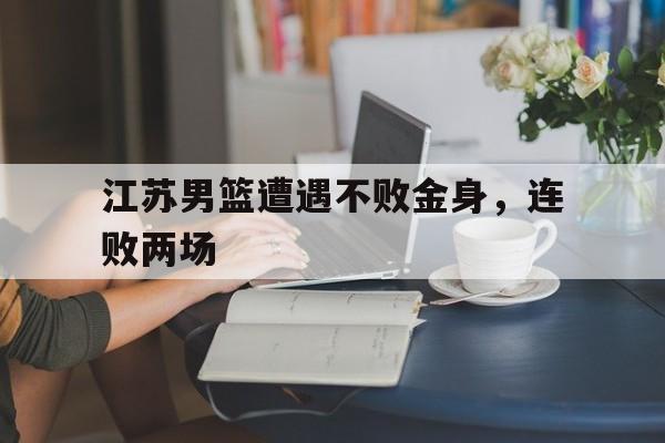 星空体育在线登陆-江苏男篮遭遇不败金身，连败两场
